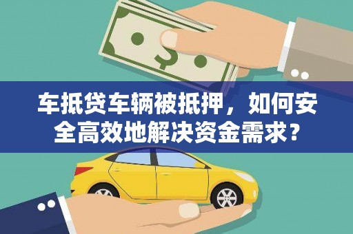长滨车抵贷车辆被抵押，如何安全高效地解决资金需求？