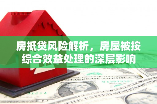 长滨房抵贷风险解析，房屋被按综合效益处理的深层影响