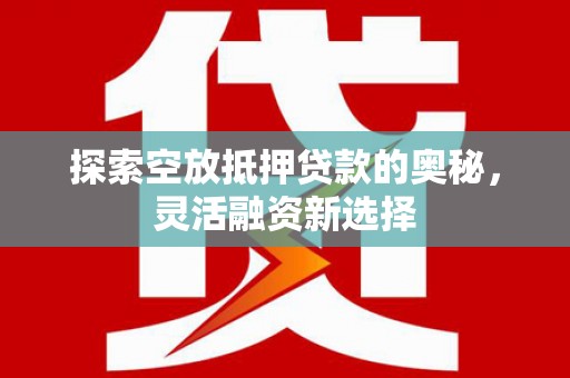 长滨探索空放抵押贷款的奥秘，灵活融资新选择
