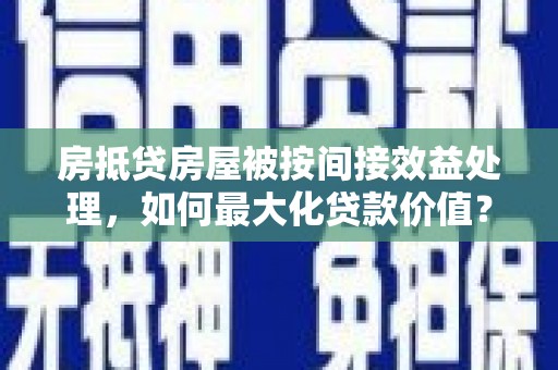 长滨房抵贷房屋被按间接效益处理，如何最大化贷款价值？