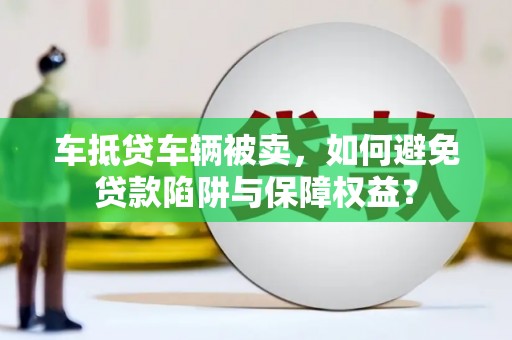 长滨车抵贷车辆被卖，如何避免贷款陷阱与保障权益？