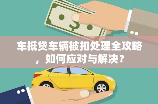 长滨车抵贷车辆被扣处理全攻略，如何应对与解决？