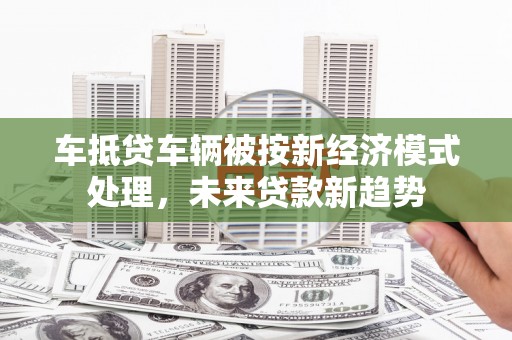 江西车抵贷车辆被按新经济模式处理，未来贷款新趋势