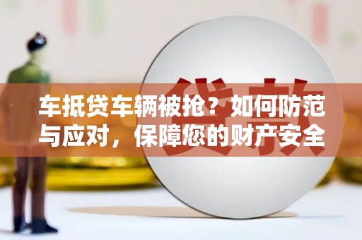 江西车抵贷车辆被抢？如何防范与应对，保障您的财产安全