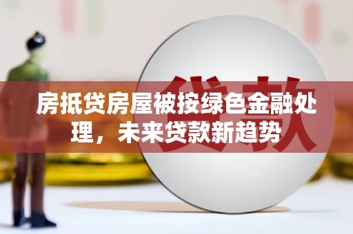 江西房抵贷房屋被按绿色金融处理，未来贷款新趋势