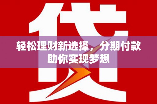江西轻松理财新选择，分期付款助你实现梦想