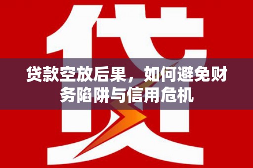 新密贷款空放后果，如何避免财务陷阱与信用危机