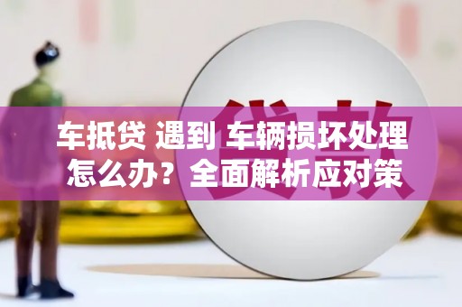 新密车抵贷 遇到 车辆损坏处理 怎么办？全面解析应对策略