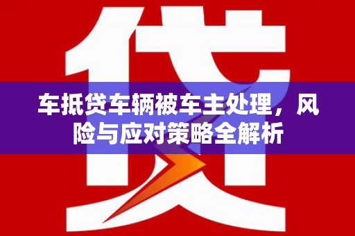 新密车抵贷车辆被车主处理，风险与应对策略全解析