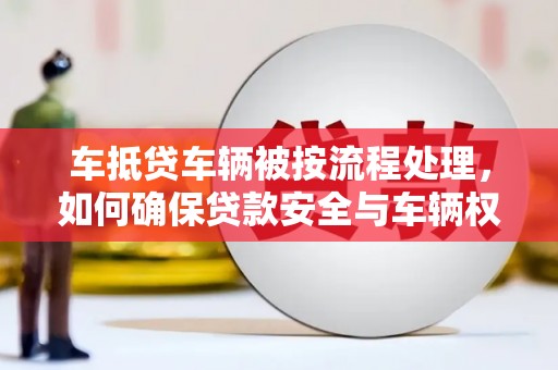 长寿车抵贷车辆被按流程处理，如何确保贷款安全与车辆权益？