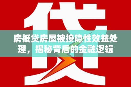 贡觉房抵贷房屋被按隐性效益处理，揭秘背后的金融逻辑