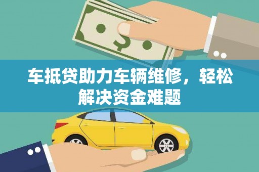 贡觉车抵贷助力车辆维修，轻松解决资金难题