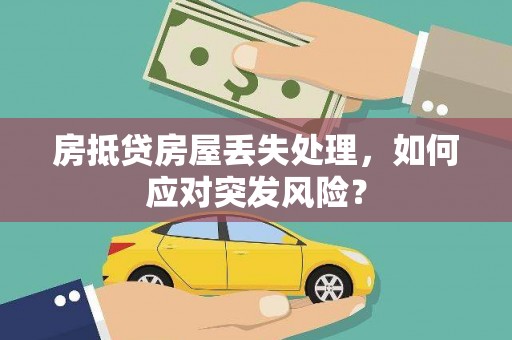 贡觉房抵贷房屋丢失处理，如何应对突发风险？