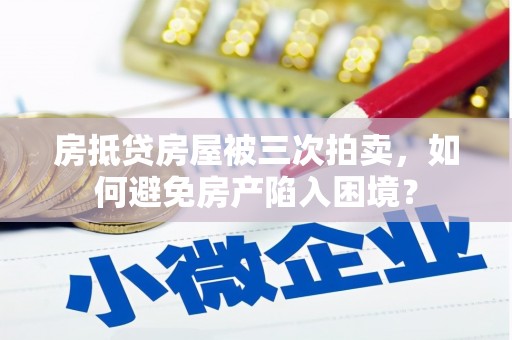 贡觉房抵贷房屋被三次拍卖，如何避免房产陷入困境？