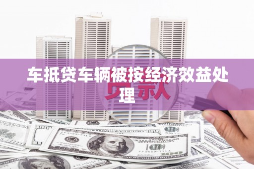 贡觉车抵贷车辆被按经济效益处理