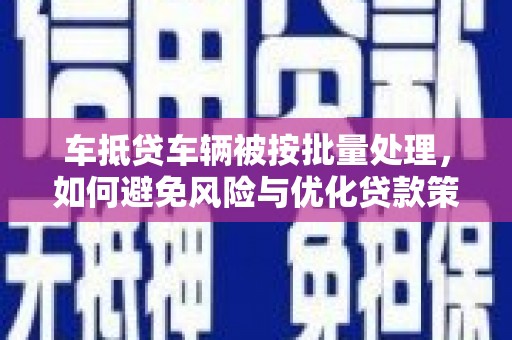 贡觉车抵贷车辆被按批量处理，如何避免风险与优化贷款策略