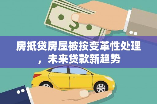 莱西房抵贷房屋被按变革性处理，未来贷款新趋势