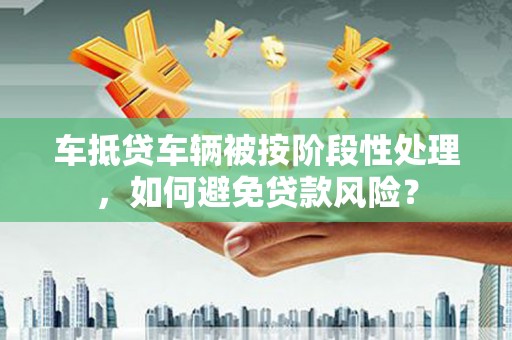 花坛车抵贷车辆被按阶段性处理，如何避免贷款风险？