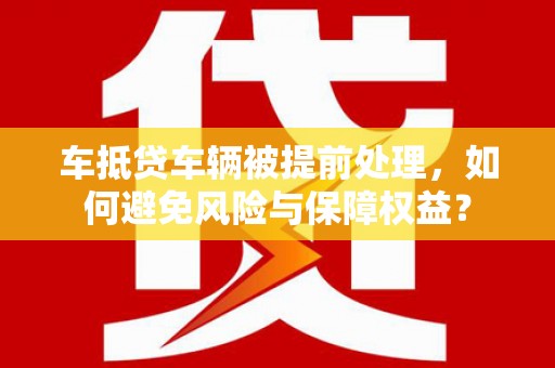 水林车抵贷车辆被提前处理，如何避免风险与保障权益？