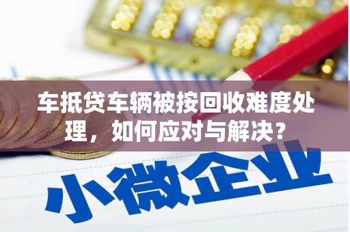新密车抵贷车辆被按回收难度处理，如何应对与解决？