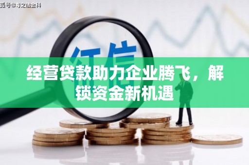 沁水经营贷款助力企业腾飞，解锁资金新机遇