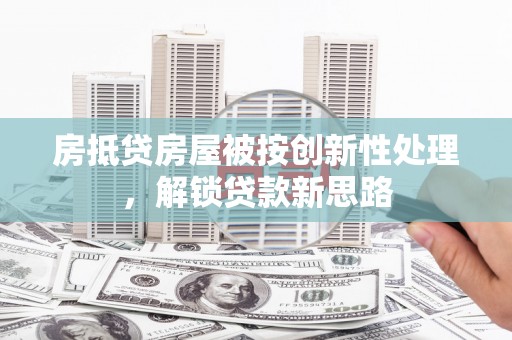 巴楚房抵贷房屋被按创新性处理，解锁贷款新思路