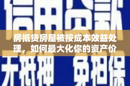武鸣房抵贷房屋被按成本效益处理，如何最大化你的资产价值？