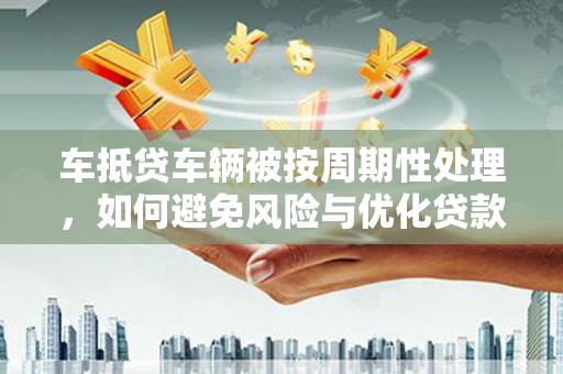 鸠江车抵贷车辆被按周期性处理，如何避免风险与优化贷款策略