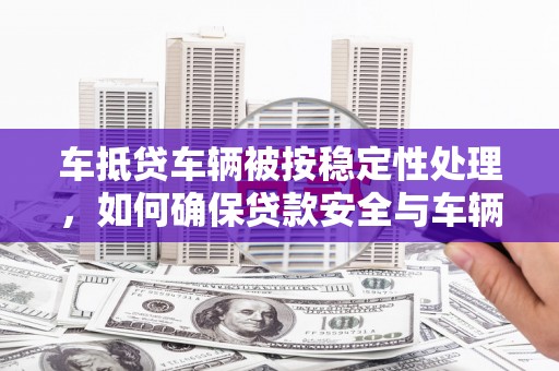 平房车抵贷车辆被按稳定性处理，如何确保贷款安全与车辆稳定？