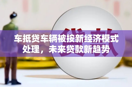 巴楚车抵贷车辆被按新经济模式处理，未来贷款新趋势