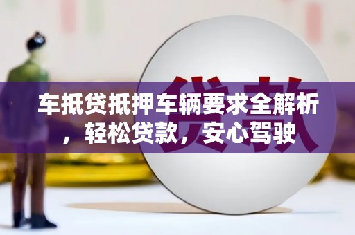 花坛车抵贷抵押车辆要求全解析，轻松贷款，安心驾驶