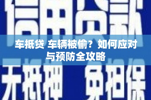 唐县车抵贷 车辆被偷？如何应对与预防全攻略
