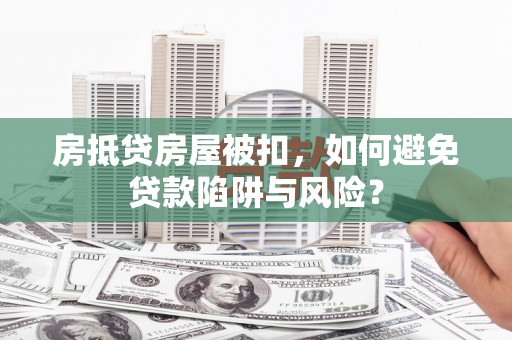 武定房抵贷房屋被扣，如何避免贷款陷阱与风险？