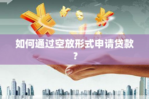 顺城如何通过空放形式申请贷款？