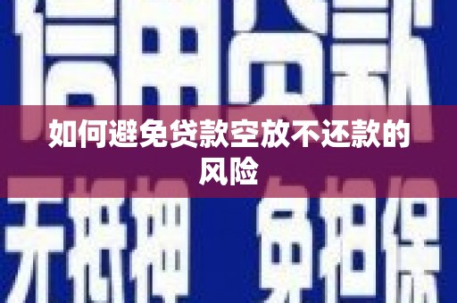 东丰如何避免贷款空放不还款的风险