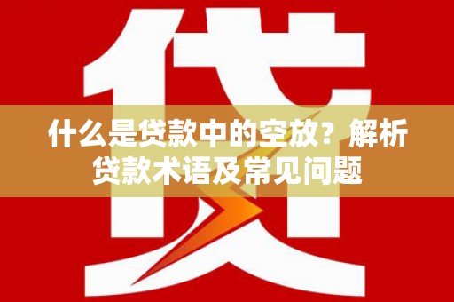 东丰什么是贷款中的空放？解析贷款术语及常见问题