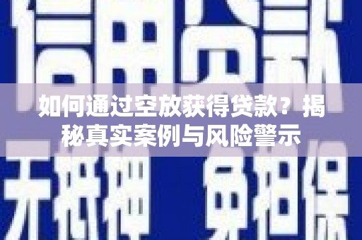 纳雍如何通过空放获得贷款？揭秘真实案例与风险警示