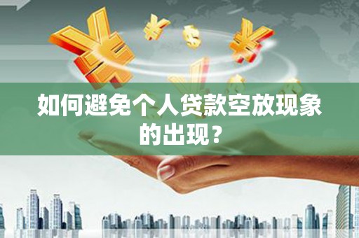 黔东南如何避免个人贷款空放现象的出现？