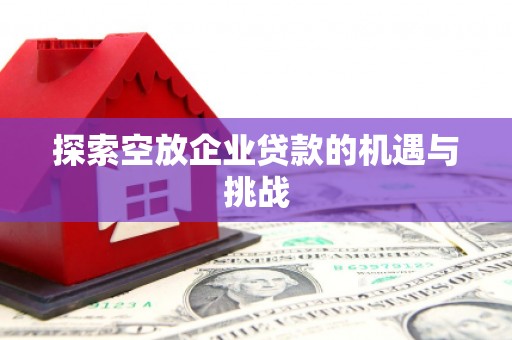 青龙探索空放企业贷款的机遇与挑战