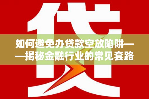 浑源如何避免办贷款空放陷阱——揭秘金融行业的常见套路