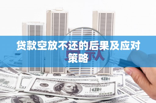 洛川贷款空放不还的后果及应对策略
