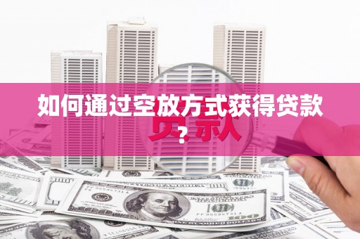 安福如何通过空放方式获得贷款？