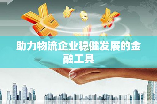 新疆助力物流企业稳健发展的金融工具