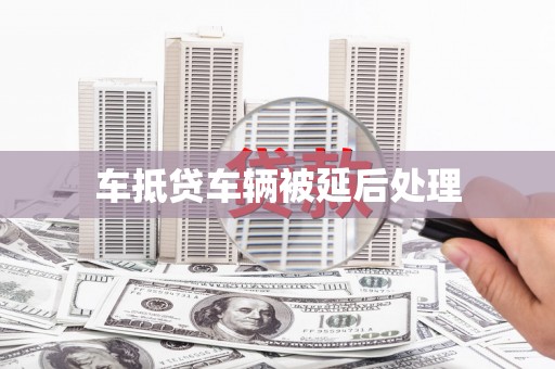 遵化市车抵贷车辆被延后处理
