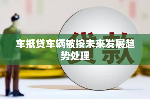 蚌埠车抵贷车辆被按未来发展趋势处理