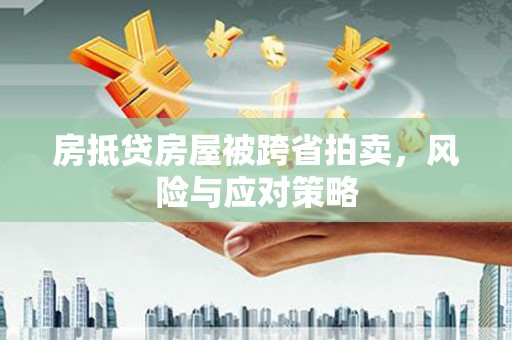 蚌埠房抵贷房屋被跨省拍卖，风险与应对策略
