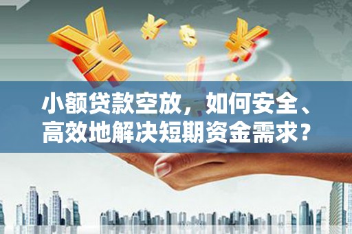 西塞山小额贷款空放，如何安全、高效地解决短期资金需求？
