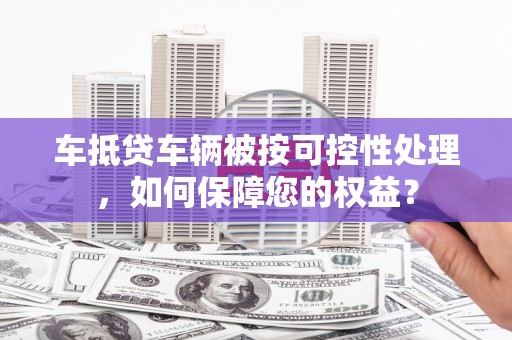 叠彩车抵贷车辆被按可控性处理，如何保障您的权益？