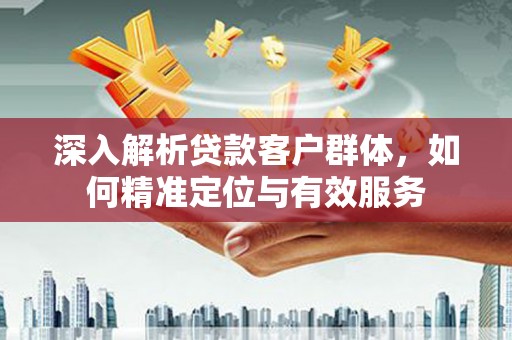 新界深入解析贷款客户群体，如何精准定位与有效服务