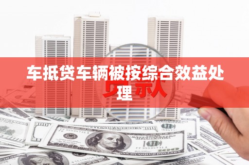 讷河车抵贷车辆被按综合效益处理